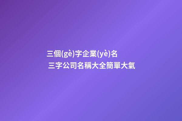 三個(gè)字企業(yè)名 三字公司名稱大全簡單大氣